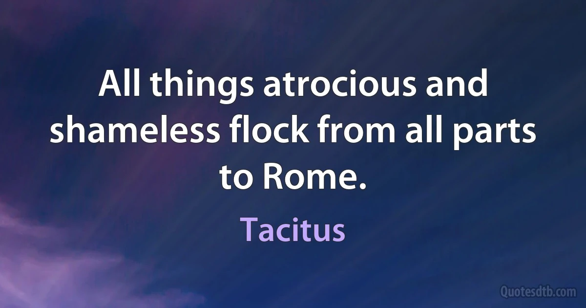 All things atrocious and shameless flock from all parts to Rome. (Tacitus)