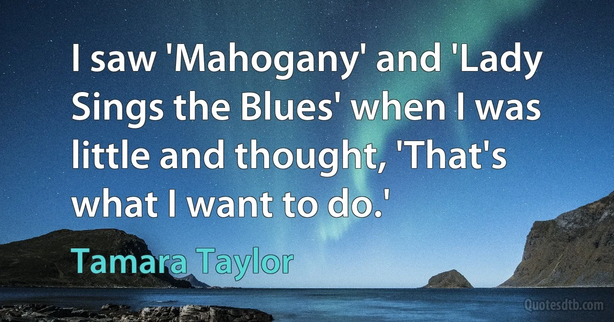 I saw 'Mahogany' and 'Lady Sings the Blues' when I was little and thought, 'That's what I want to do.' (Tamara Taylor)