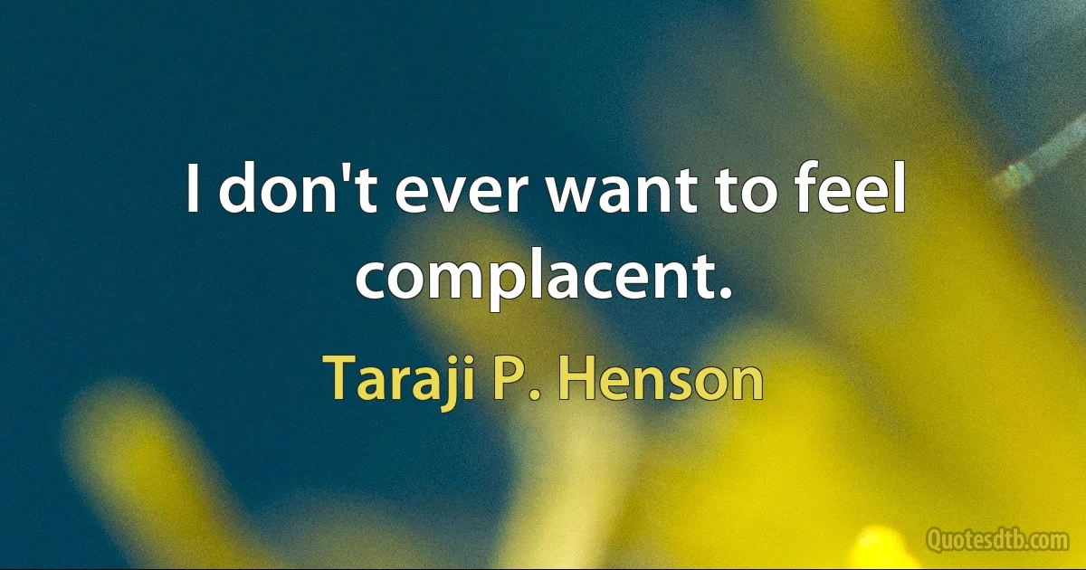 I don't ever want to feel complacent. (Taraji P. Henson)