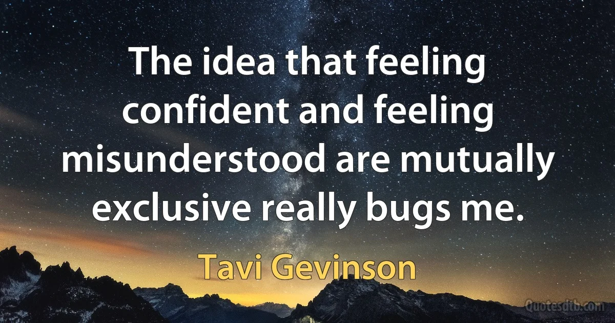 The idea that feeling confident and feeling misunderstood are mutually exclusive really bugs me. (Tavi Gevinson)