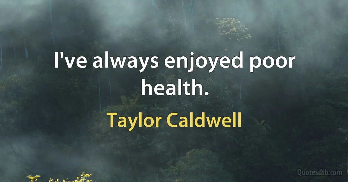 I've always enjoyed poor health. (Taylor Caldwell)