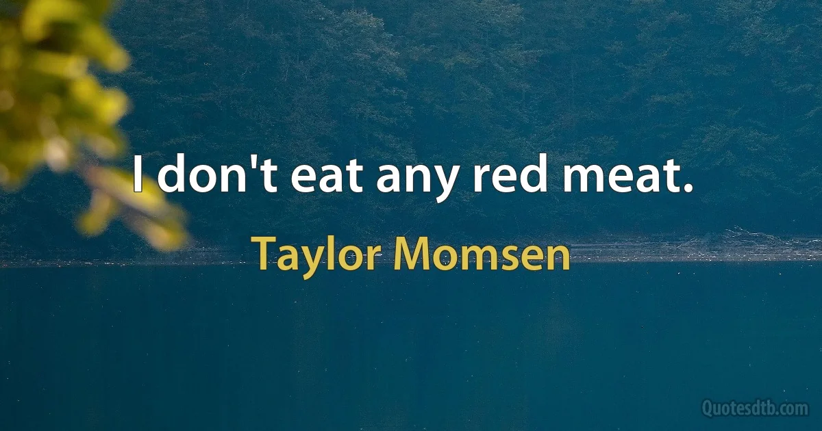 I don't eat any red meat. (Taylor Momsen)