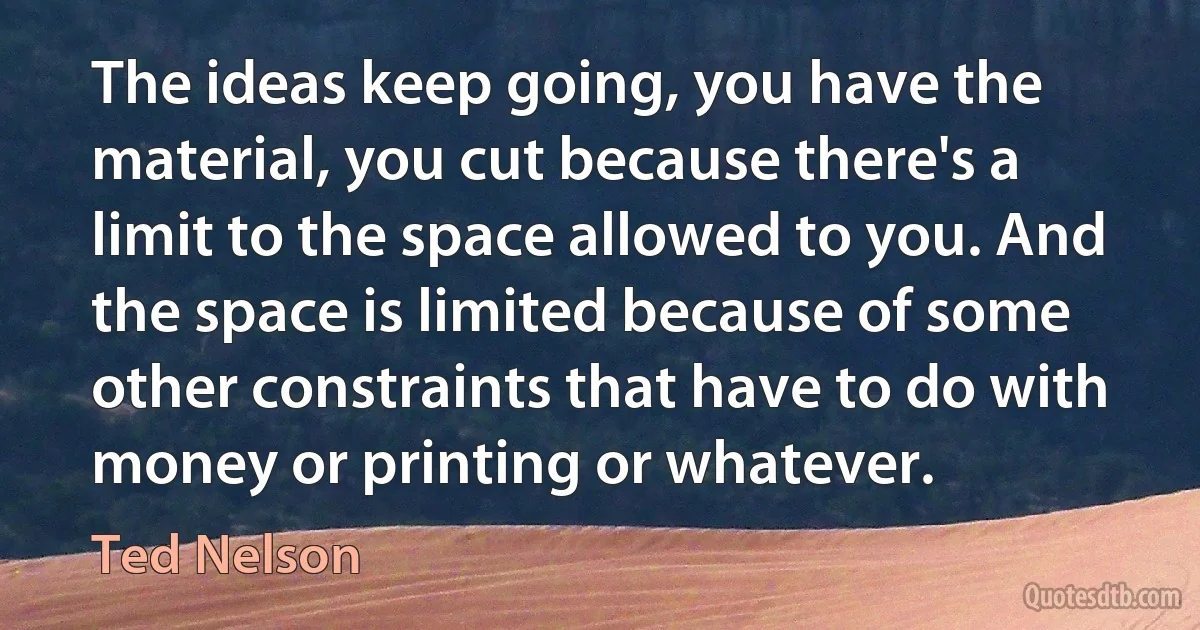 The ideas keep going, you have the material, you cut because there's a limit to the space allowed to you. And the space is limited because of some other constraints that have to do with money or printing or whatever. (Ted Nelson)