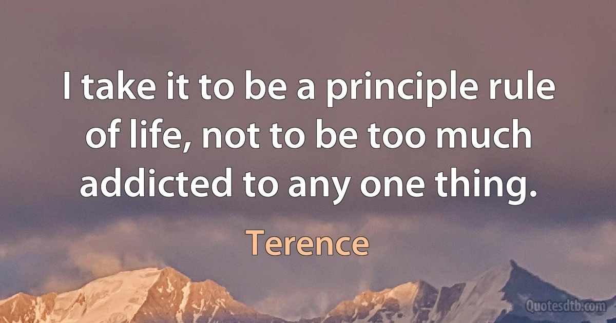 I take it to be a principle rule of life, not to be too much addicted to any one thing. (Terence)