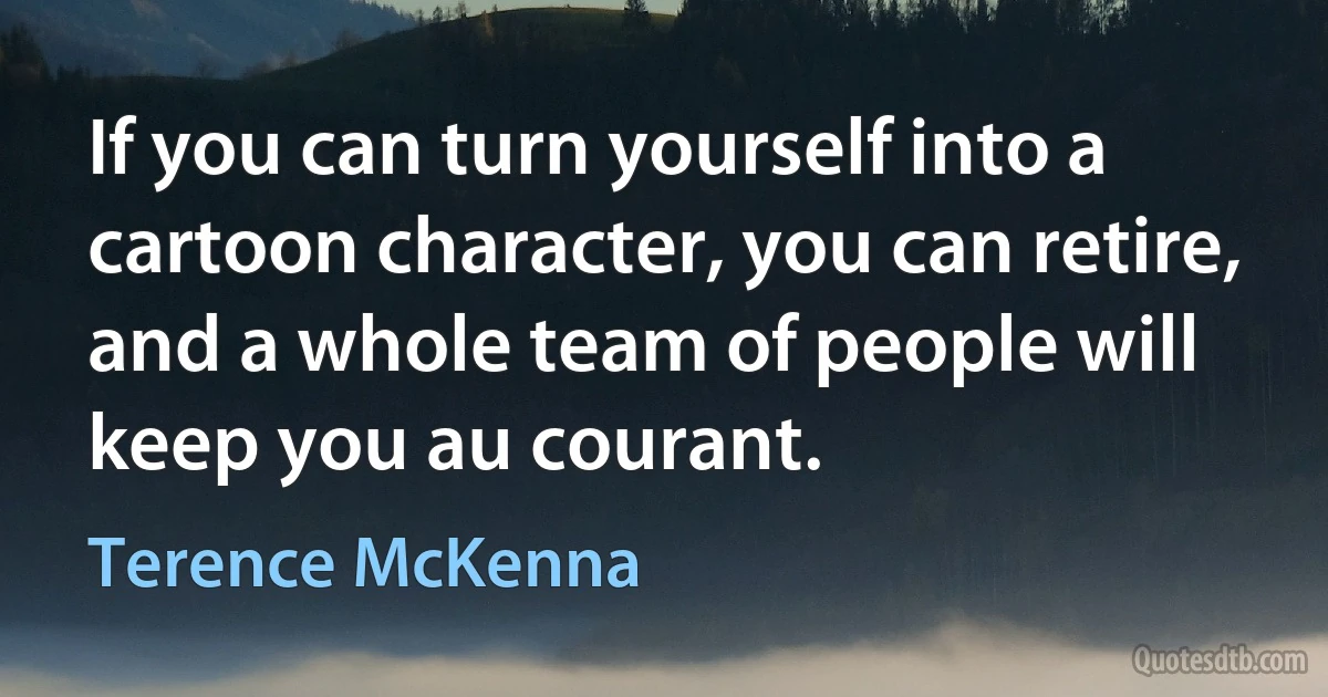 If you can turn yourself into a cartoon character, you can retire, and a whole team of people will keep you au courant. (Terence McKenna)