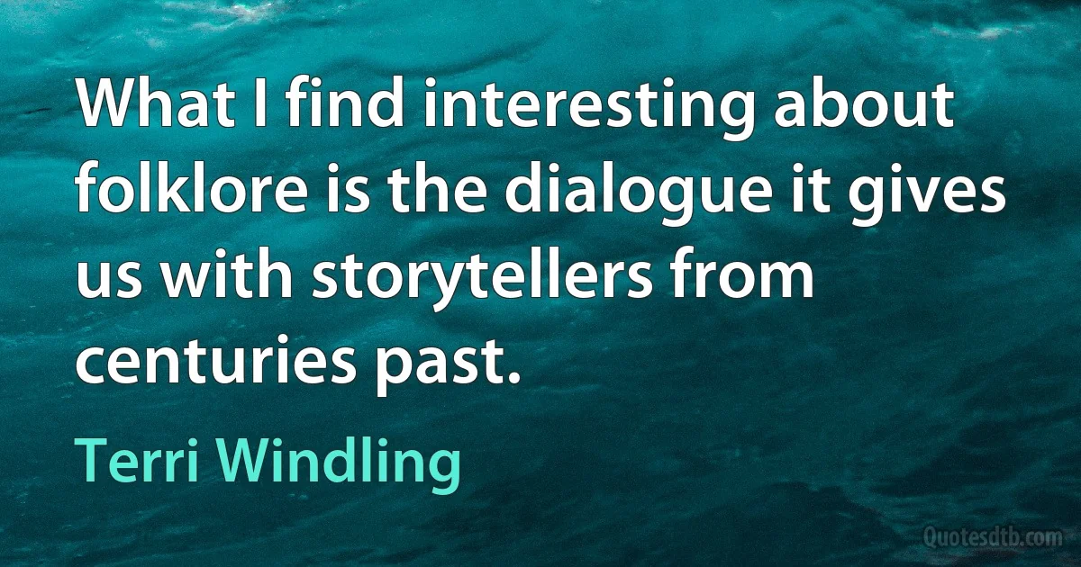 What I find interesting about folklore is the dialogue it gives us with storytellers from centuries past. (Terri Windling)