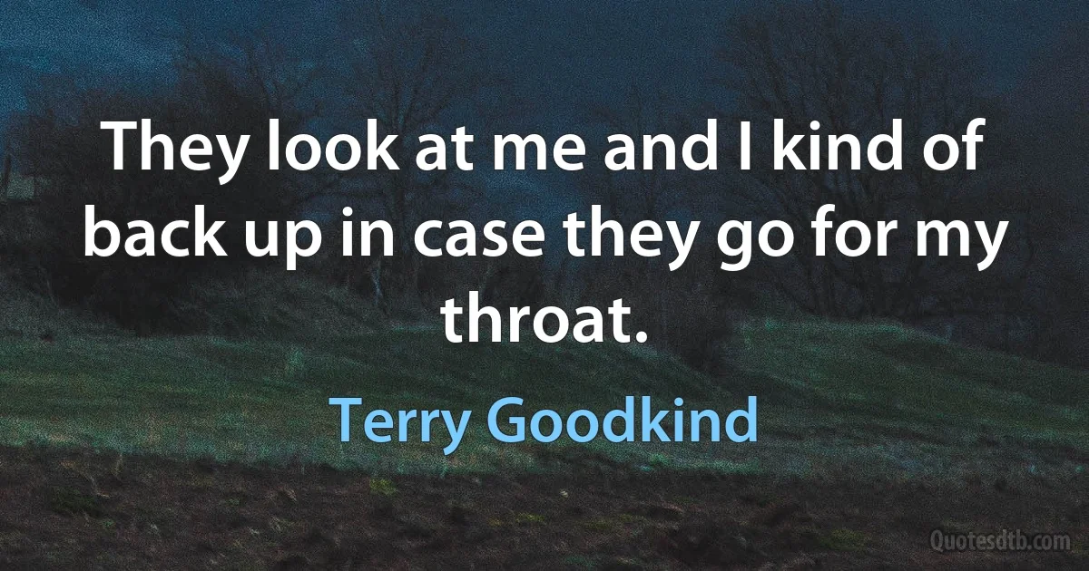 They look at me and I kind of back up in case they go for my throat. (Terry Goodkind)