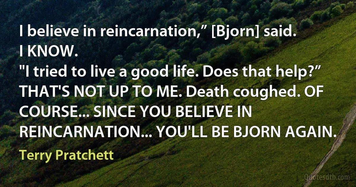 I believe in reincarnation,” [Bjorn] said.
I KNOW.
"I tried to live a good life. Does that help?”
THAT'S NOT UP TO ME. Death coughed. OF COURSE... SINCE YOU BELIEVE IN REINCARNATION... YOU'LL BE BJORN AGAIN. (Terry Pratchett)