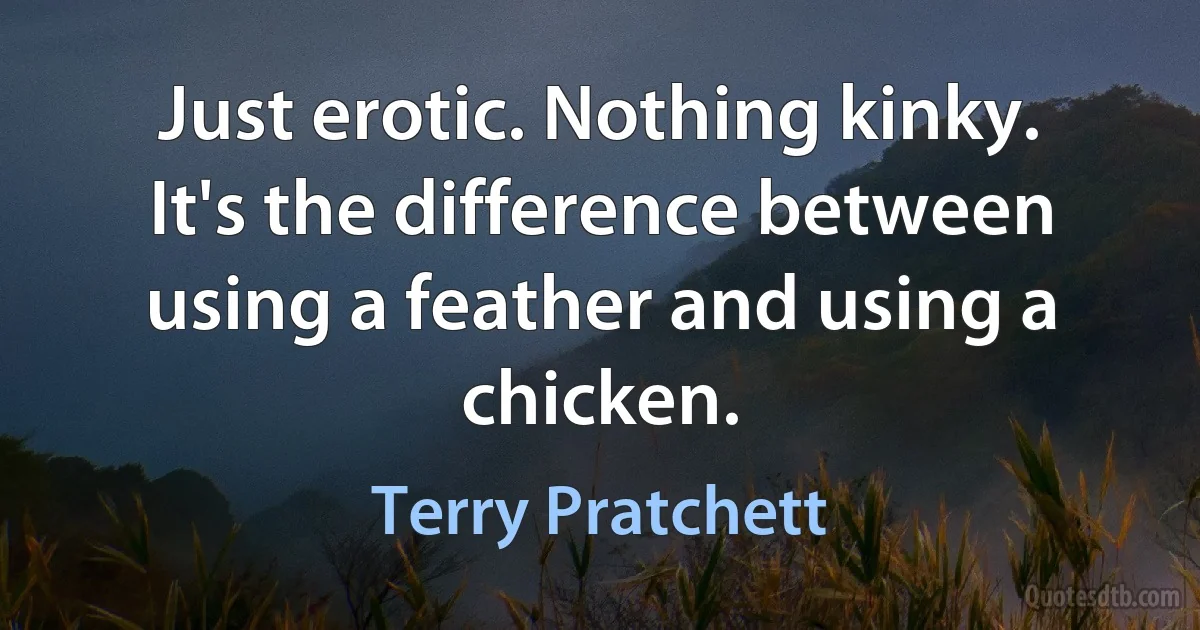 Just erotic. Nothing kinky. It's the difference between using a feather and using a chicken. (Terry Pratchett)