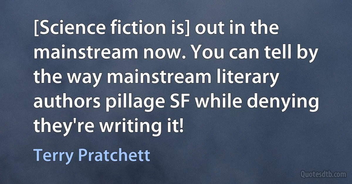 [Science fiction is] out in the mainstream now. You can tell by the way mainstream literary authors pillage SF while denying they're writing it! (Terry Pratchett)