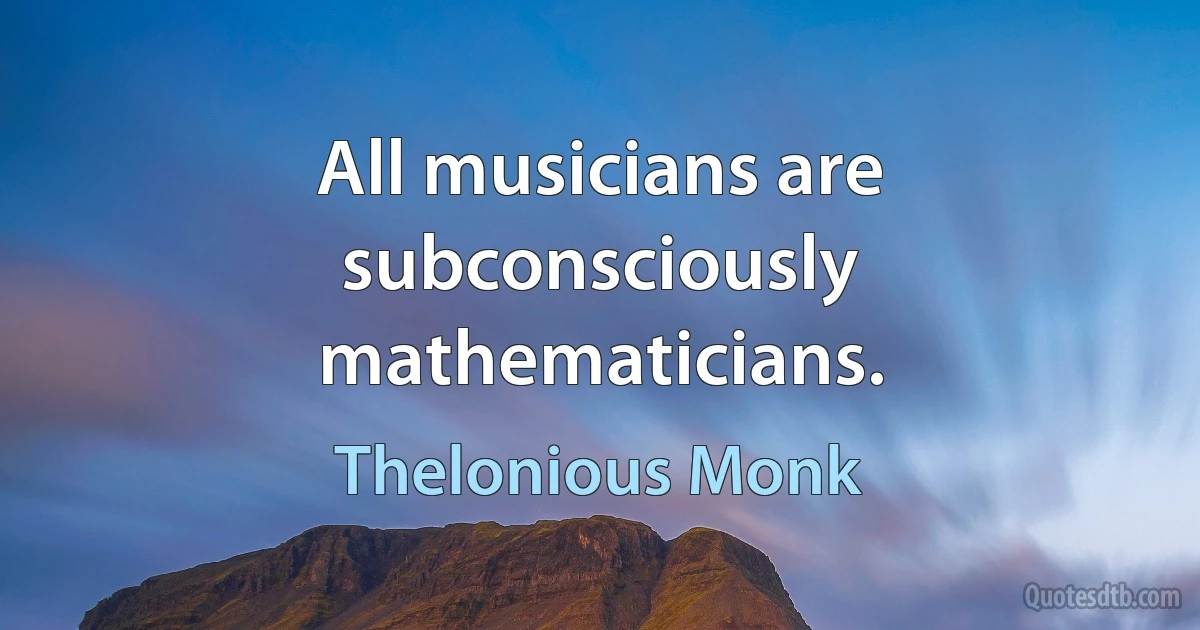 All musicians are subconsciously mathematicians. (Thelonious Monk)