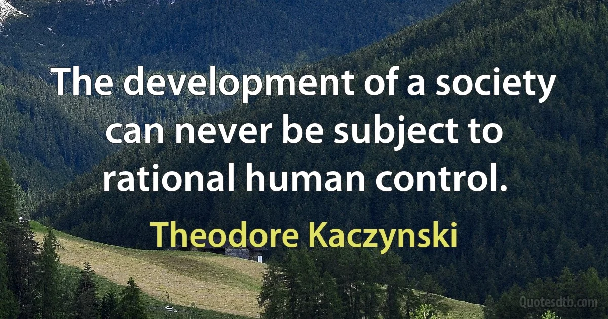 The development of a society can never be subject to rational human control. (Theodore Kaczynski)