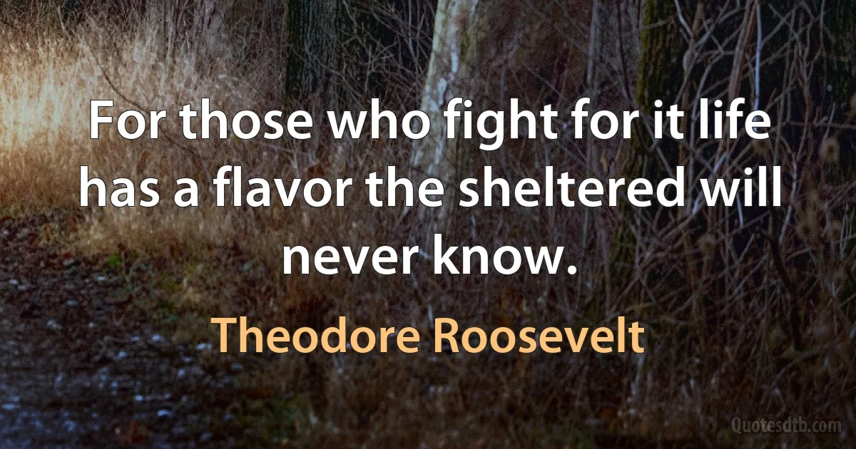 For those who fight for it life has a flavor the sheltered will never know. (Theodore Roosevelt)