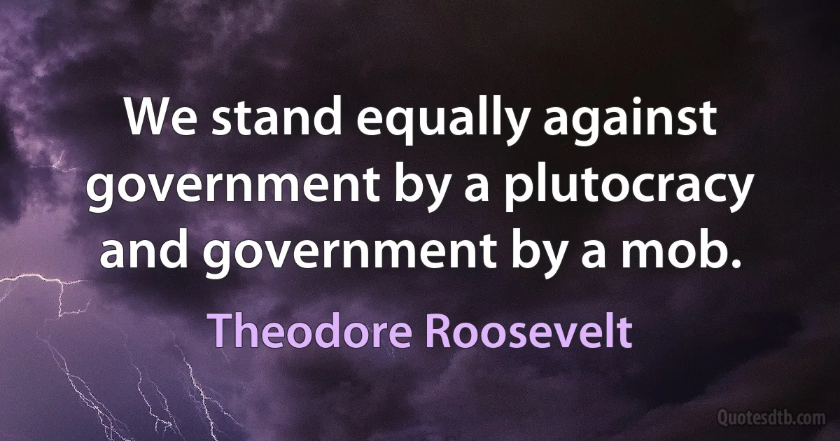 We stand equally against government by a plutocracy and government by a mob. (Theodore Roosevelt)