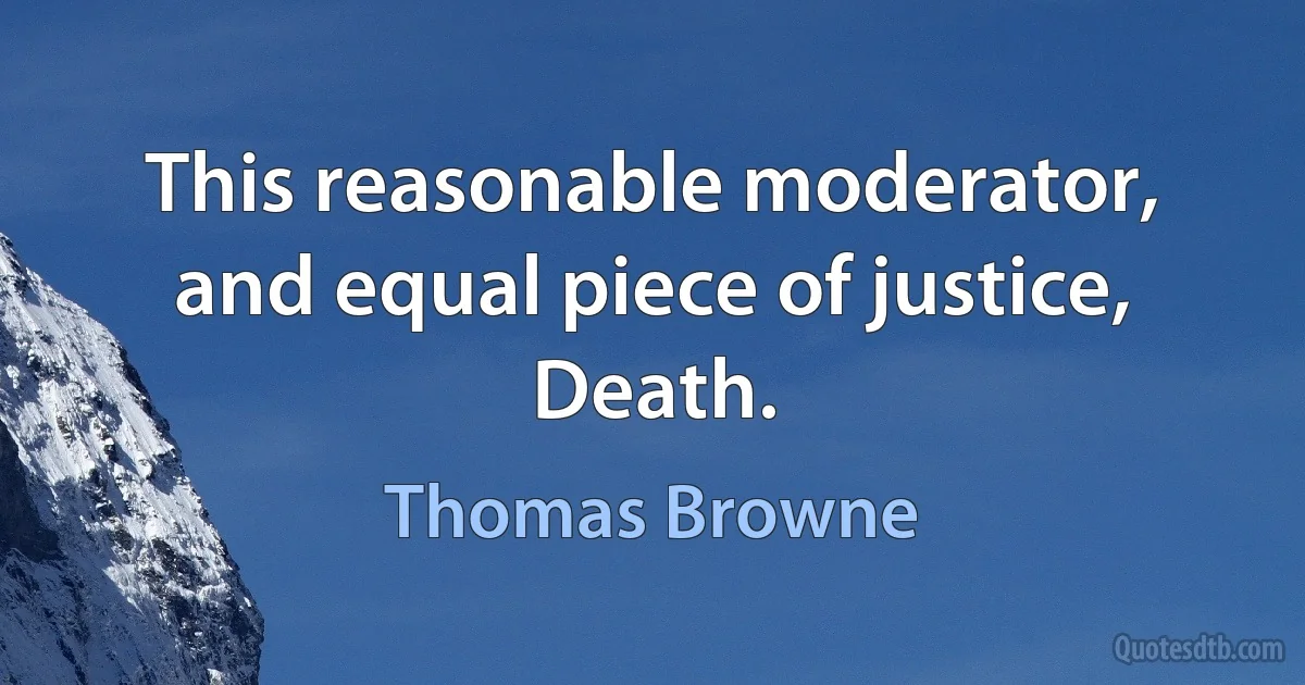 This reasonable moderator, and equal piece of justice, Death. (Thomas Browne)