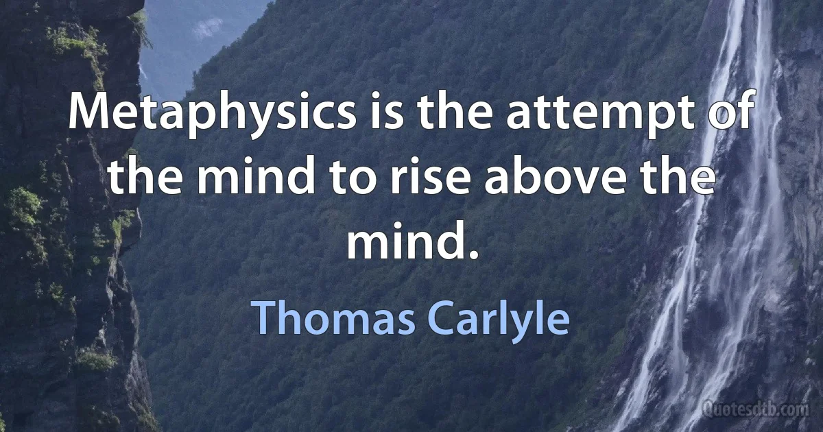 Metaphysics is the attempt of the mind to rise above the mind. (Thomas Carlyle)