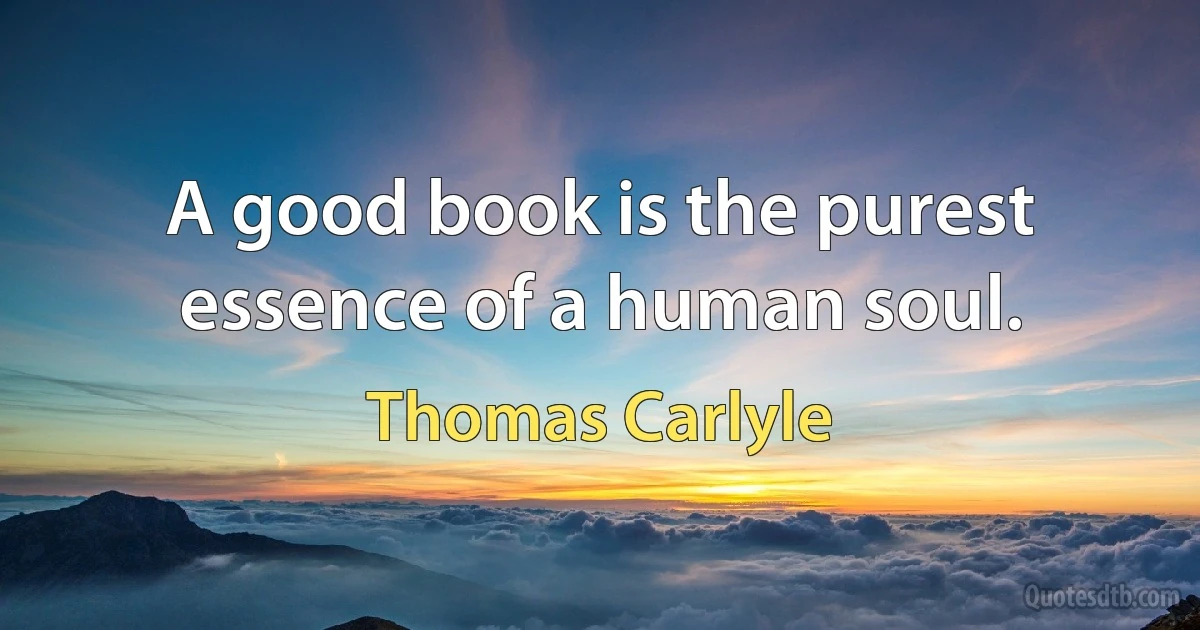 A good book is the purest essence of a human soul. (Thomas Carlyle)