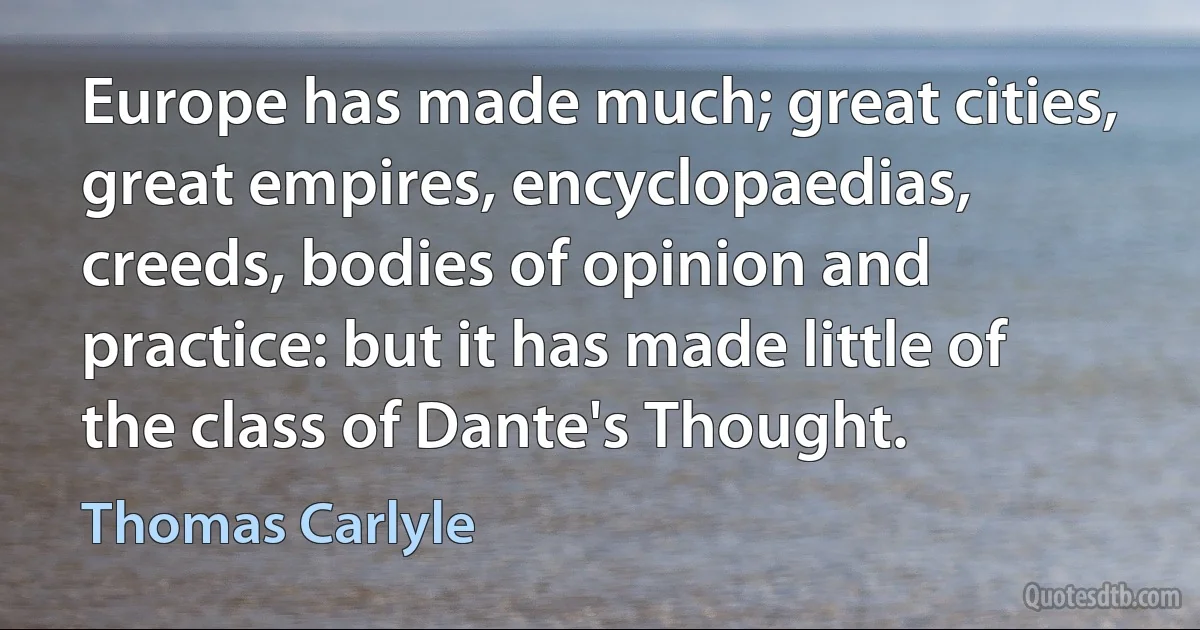 Europe has made much; great cities, great empires, encyclopaedias, creeds, bodies of opinion and practice: but it has made little of the class of Dante's Thought. (Thomas Carlyle)