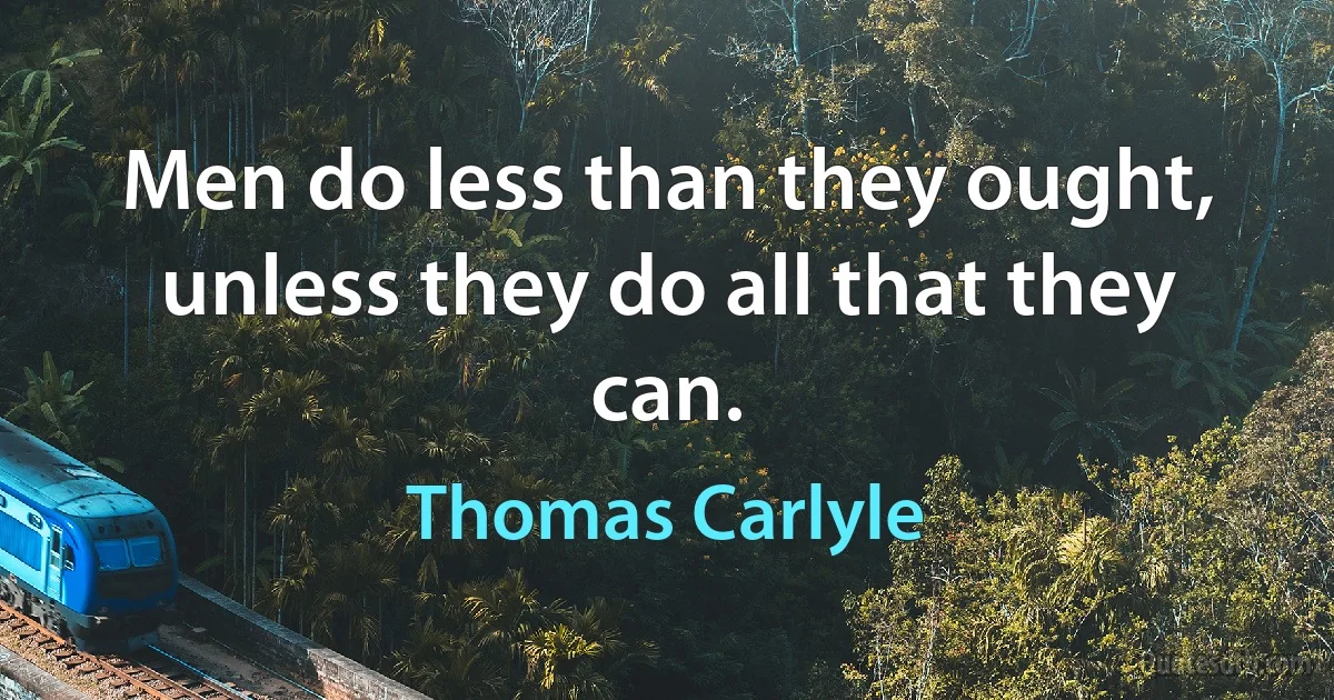 Men do less than they ought, unless they do all that they can. (Thomas Carlyle)