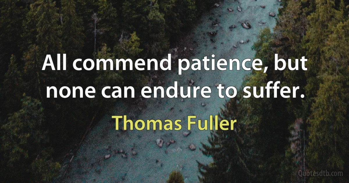 All commend patience, but none can endure to suffer. (Thomas Fuller)