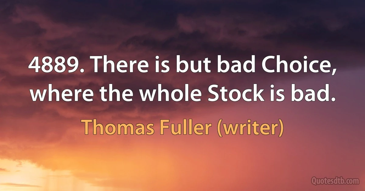 4889. There is but bad Choice, where the whole Stock is bad. (Thomas Fuller (writer))