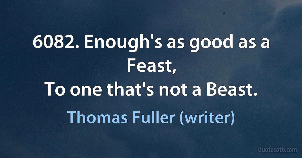 6082. Enough's as good as a Feast,
To one that's not a Beast. (Thomas Fuller (writer))