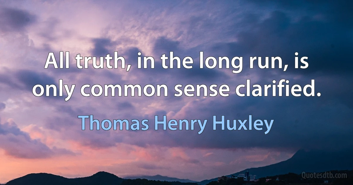 All truth, in the long run, is only common sense clarified. (Thomas Henry Huxley)