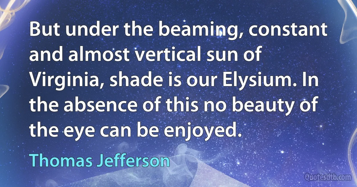 But under the beaming, constant and almost vertical sun of Virginia, shade is our Elysium. In the absence of this no beauty of the eye can be enjoyed. (Thomas Jefferson)