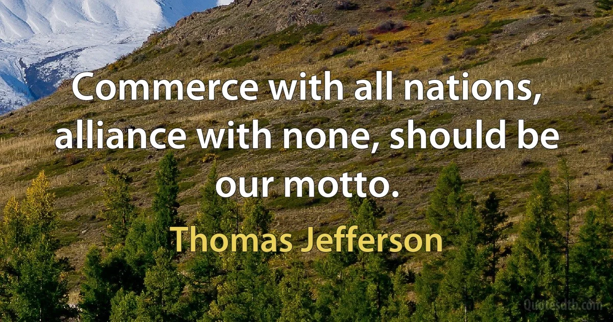 Commerce with all nations, alliance with none, should be our motto. (Thomas Jefferson)