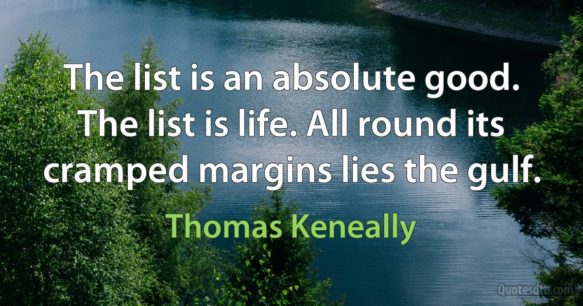 The list is an absolute good. The list is life. All round its cramped margins lies the gulf. (Thomas Keneally)