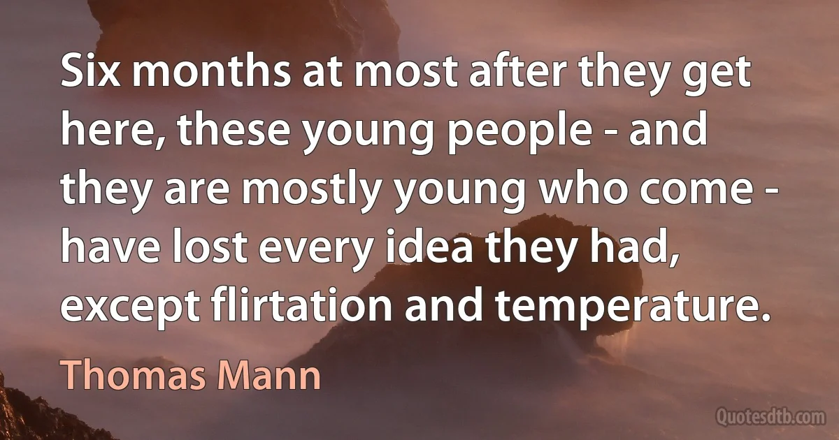 Six months at most after they get here, these young people - and they are mostly young who come - have lost every idea they had, except flirtation and temperature. (Thomas Mann)