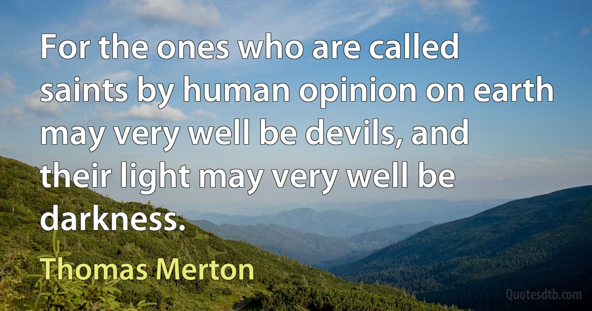 For the ones who are called saints by human opinion on earth may very well be devils, and their light may very well be darkness. (Thomas Merton)