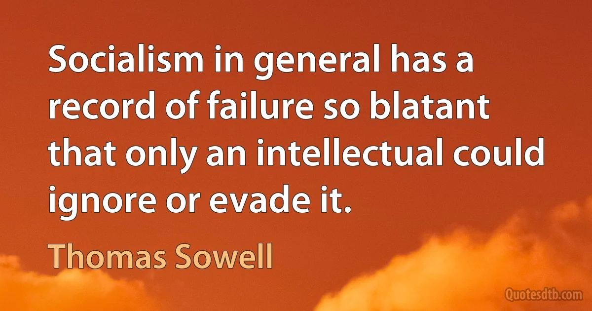 Socialism in general has a record of failure so blatant that only an intellectual could ignore or evade it. (Thomas Sowell)