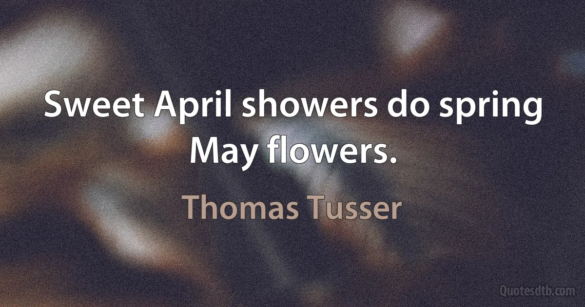 Sweet April showers do spring May flowers. (Thomas Tusser)