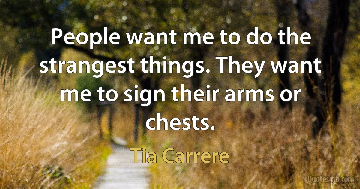 People want me to do the strangest things. They want me to sign their arms or chests. (Tia Carrere)