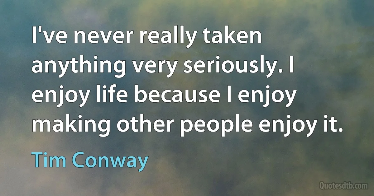 I've never really taken anything very seriously. I enjoy life because I enjoy making other people enjoy it. (Tim Conway)