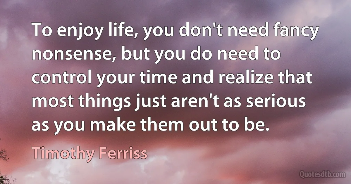 To enjoy life, you don't need fancy nonsense, but you do need to control your time and realize that most things just aren't as serious as you make them out to be. (Timothy Ferriss)