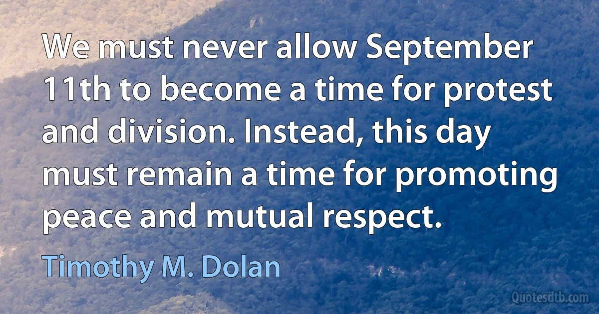 We must never allow September 11th to become a time for protest and division. Instead, this day must remain a time for promoting peace and mutual respect. (Timothy M. Dolan)