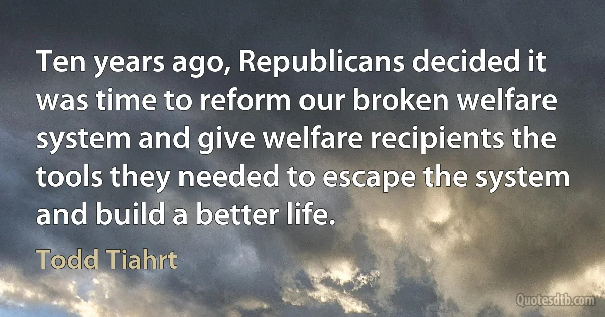 Ten years ago, Republicans decided it was time to reform our broken welfare system and give welfare recipients the tools they needed to escape the system and build a better life. (Todd Tiahrt)