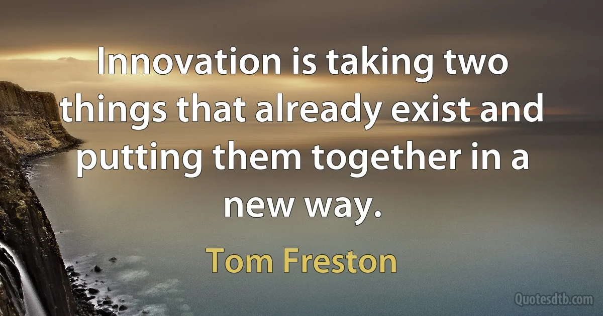 Innovation is taking two things that already exist and putting them together in a new way. (Tom Freston)