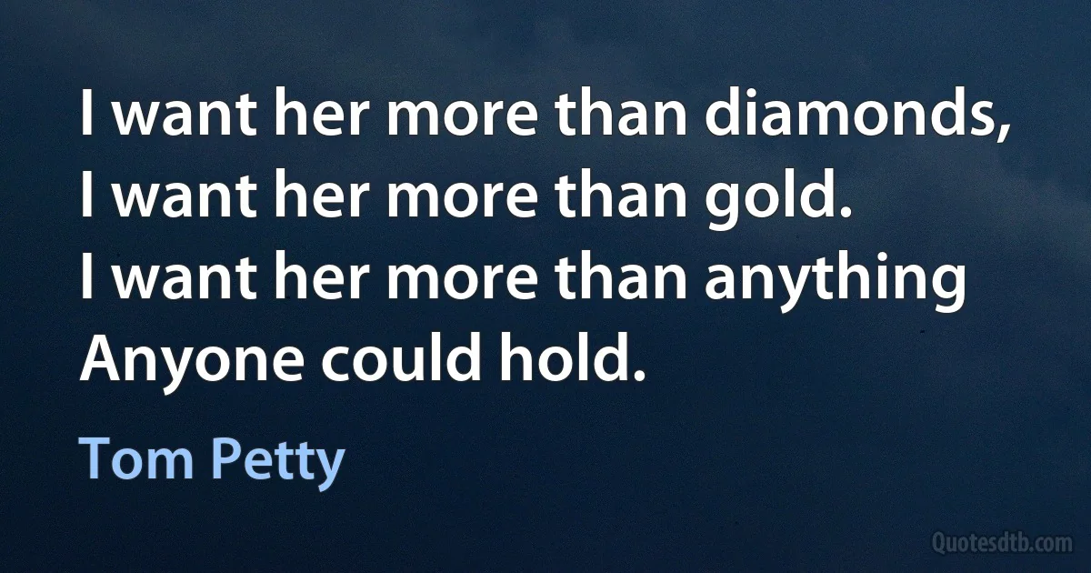 I want her more than diamonds,
I want her more than gold.
I want her more than anything
Anyone could hold. (Tom Petty)