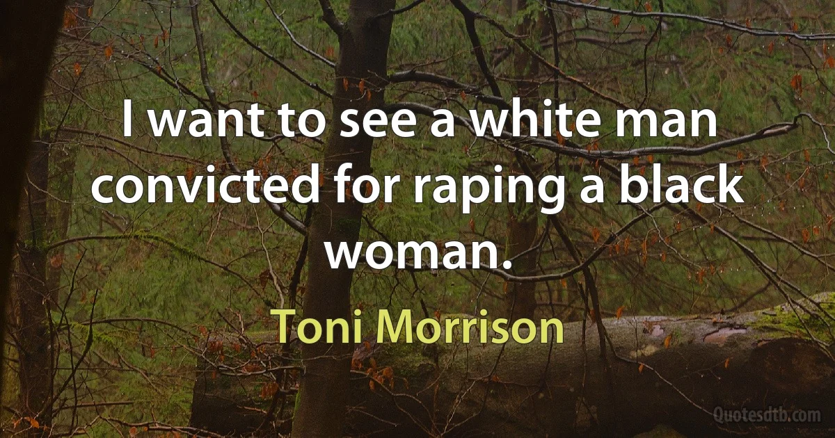 I want to see a white man convicted for raping a black woman. (Toni Morrison)