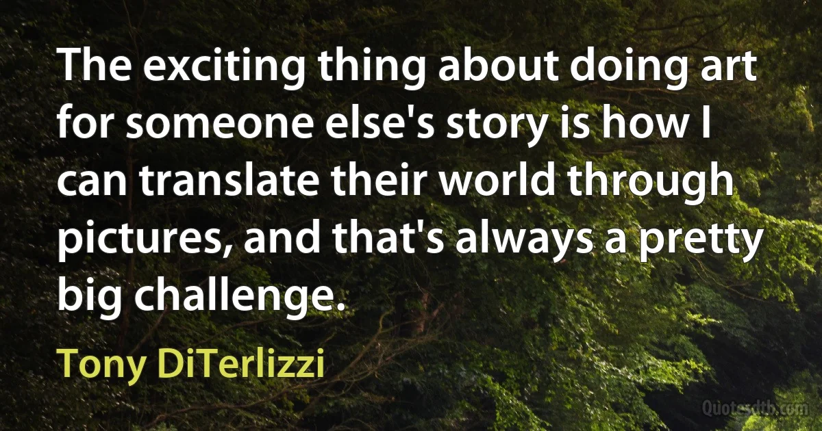 The exciting thing about doing art for someone else's story is how I can translate their world through pictures, and that's always a pretty big challenge. (Tony DiTerlizzi)