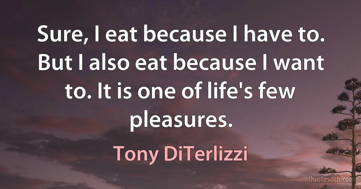 Sure, I eat because I have to. But I also eat because I want to. It is one of life's few pleasures. (Tony DiTerlizzi)