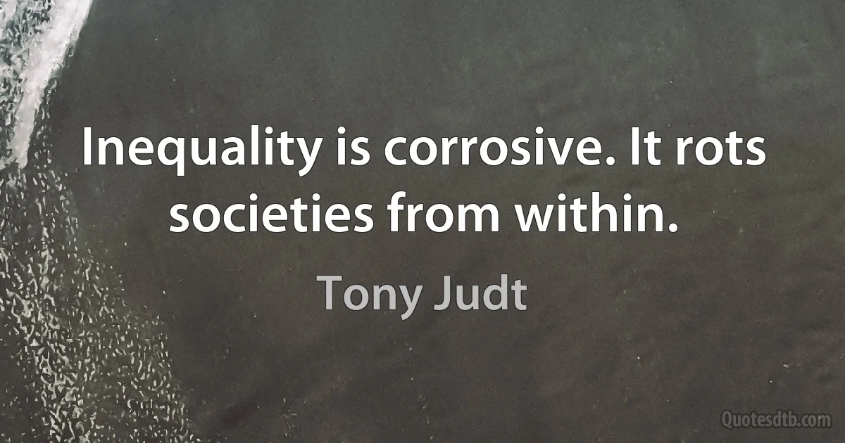 Inequality is corrosive. It rots societies from within. (Tony Judt)