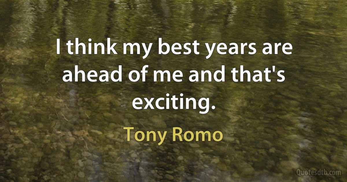 I think my best years are ahead of me and that's exciting. (Tony Romo)