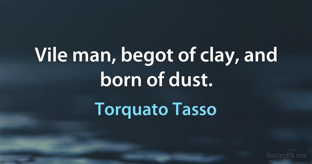 Vile man, begot of clay, and born of dust. (Torquato Tasso)