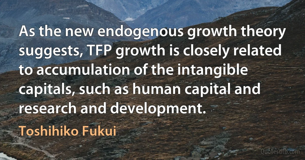 As the new endogenous growth theory suggests, TFP growth is closely related to accumulation of the intangible capitals, such as human capital and research and development. (Toshihiko Fukui)