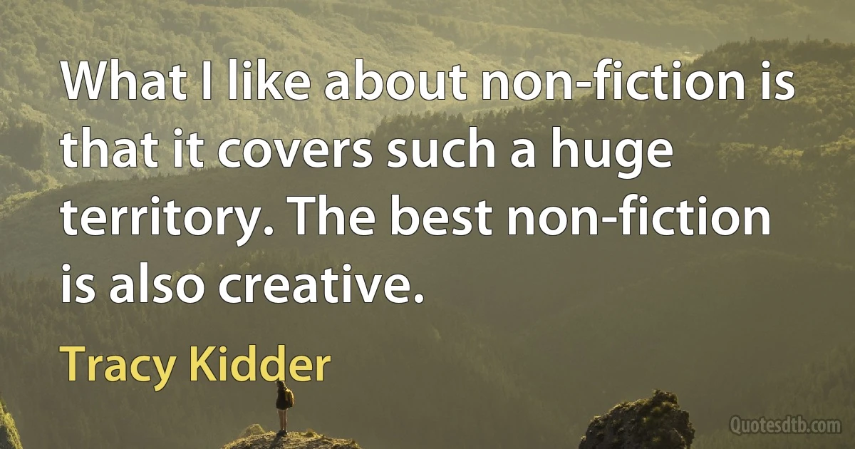 What I like about non-fiction is that it covers such a huge territory. The best non-fiction is also creative. (Tracy Kidder)