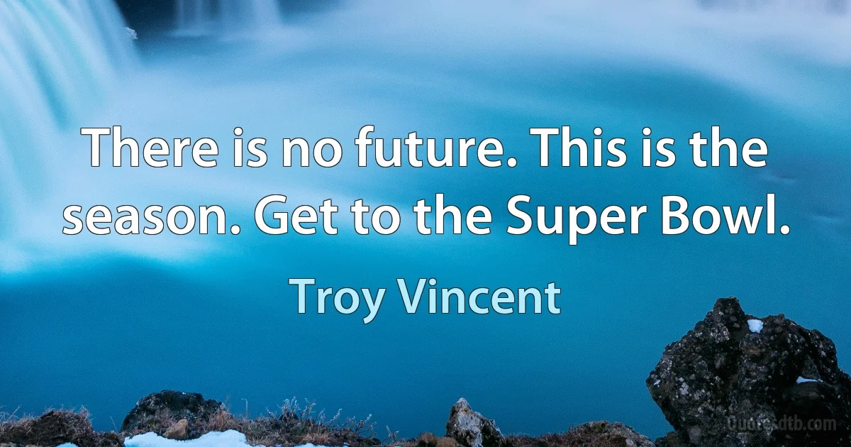 There is no future. This is the season. Get to the Super Bowl. (Troy Vincent)